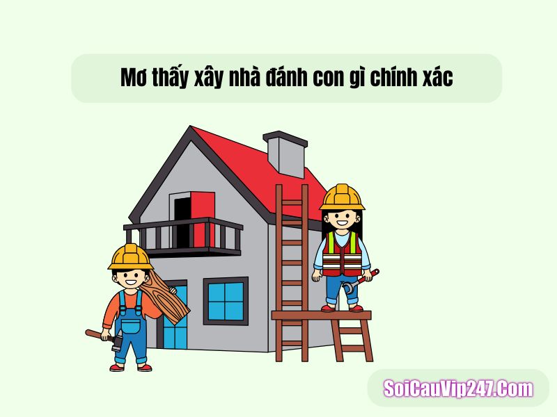 Mơ thấy xây nhà đánh con gì? tiết lộ số đẹp đẳng cấp ăn chắc